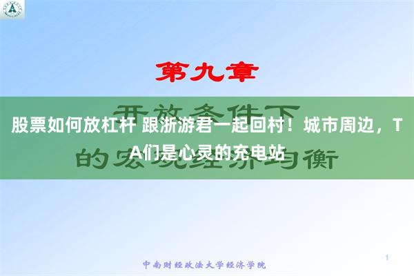 股票如何放杠杆 跟浙游君一起回村！城市周边，TA们是心灵的充电站