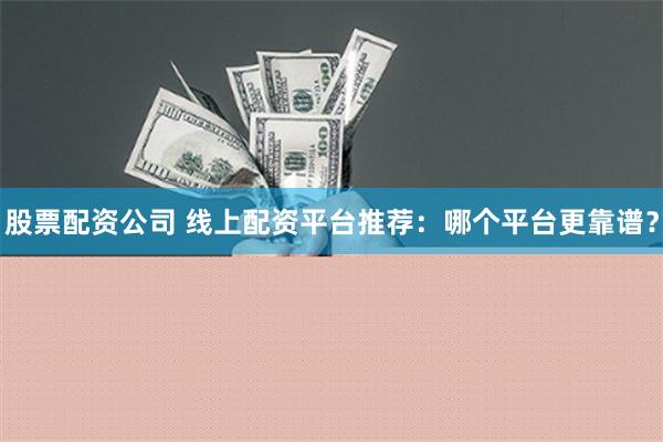 股票配资公司 线上配资平台推荐：哪个平台更靠谱？