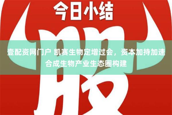 壹配资网门户 凯赛生物定增过会，资本加持加速合成生物产业生态圈构建