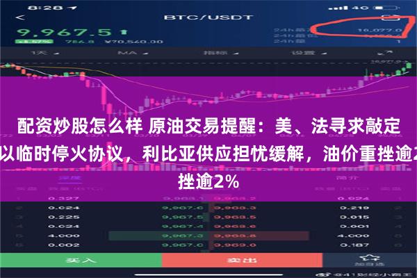 配资炒股怎么样 原油交易提醒：美、法寻求敲定黎以临时停火协议，利比亚供应担忧缓解，油价重挫逾2%