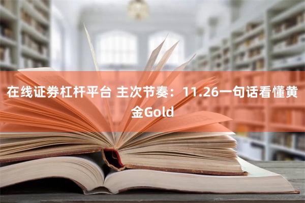 在线证劵杠杆平台 主次节奏：11.26一句话看懂黄金Gold