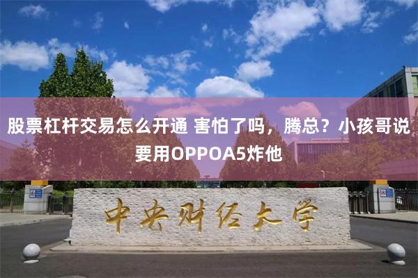 股票杠杆交易怎么开通 害怕了吗，腾总？小孩哥说要用OPPOA5炸他