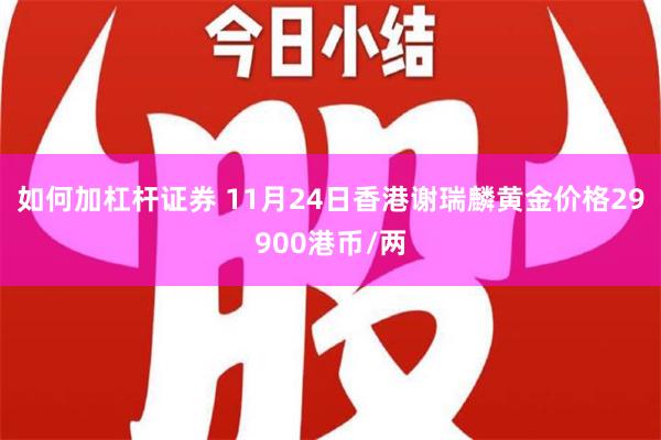 如何加杠杆证券 11月24日香港谢瑞麟黄金价格29900港币/两