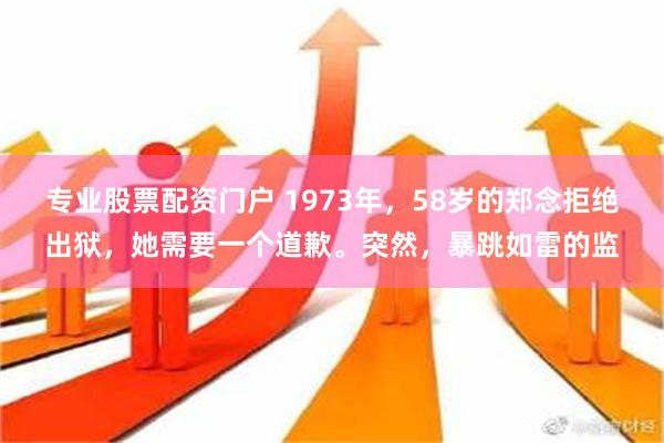 专业股票配资门户 1973年，58岁的郑念拒绝出狱，她需要一个道歉。突然，暴跳如雷的监