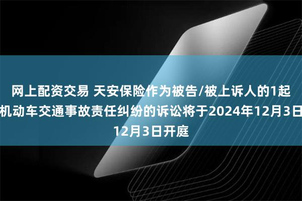 网上配资交易 天安保险作为被告/被上诉人的1起涉及机动车交通事故责任纠纷的诉讼将于2024年12月3日开庭