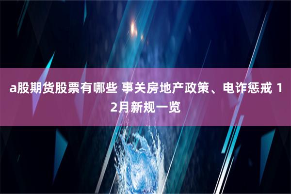 a股期货股票有哪些 事关房地产政策、电诈惩戒 12月新规一览