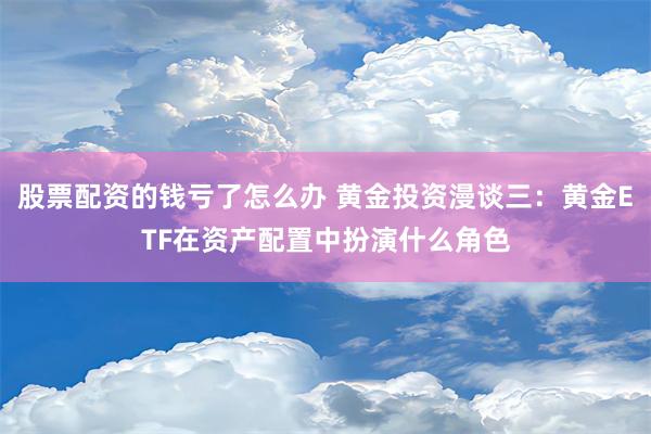 股票配资的钱亏了怎么办 黄金投资漫谈三：黄金ETF在资产配置中扮演什么角色