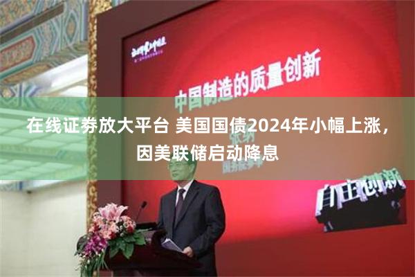 在线证劵放大平台 美国国债2024年小幅上涨，因美联储启动降息