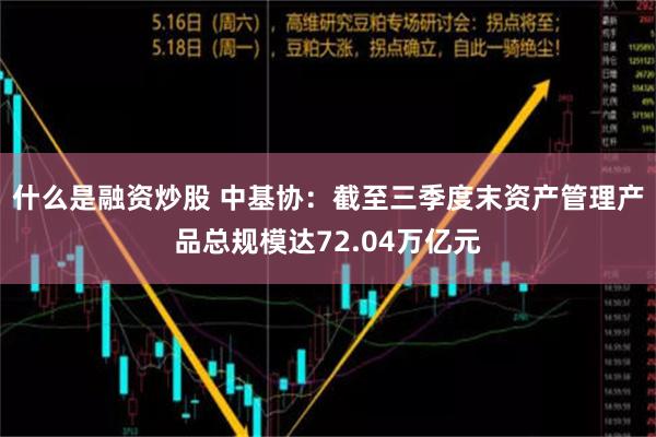 什么是融资炒股 中基协：截至三季度末资产管理产品总规模达72.04万亿元