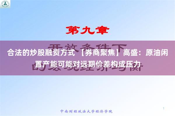 合法的炒股融资方式 【券商聚焦】高盛：原油闲置产能可能对远期价差构成压力