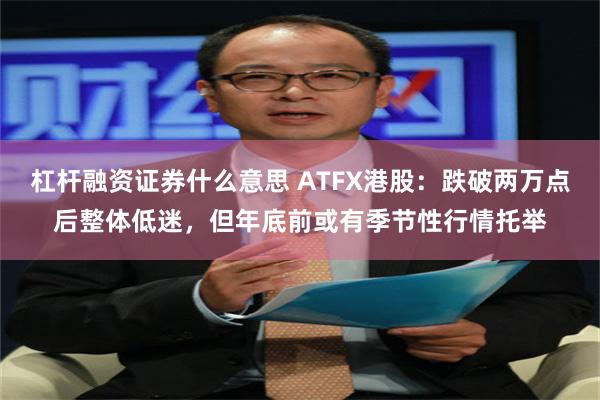 杠杆融资证券什么意思 ATFX港股：跌破两万点后整体低迷，但年底前或有季节性行情托举