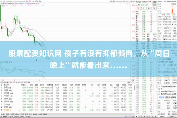 股票配资知识网 孩子有没有抑郁倾向，从“周日晚上”就能看出来……