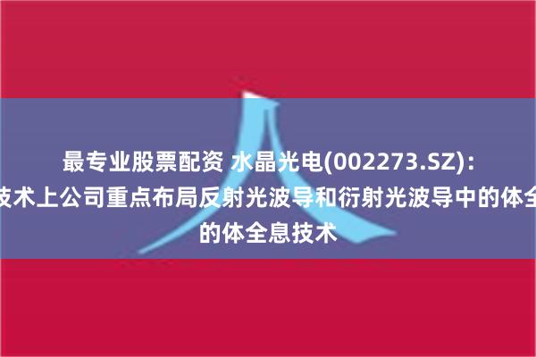 最专业股票配资 水晶光电(002273.SZ)：在波导技术上公司重点布局反射光波导和衍射光波导中的体全息技术