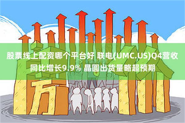 股票线上配资哪个平台好 联电(UMC.US)Q4营收同比增长9.9% 晶圆出货量略超预期