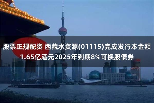 股票正规配资 西藏水资源(01115)完成发行本金额1.65亿港元2025年到期8%可换股债券