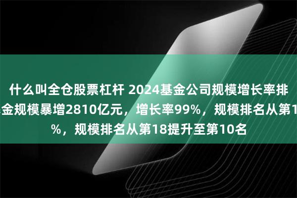 什么叫全仓股票杠杆 2024基金公司规模增长率排名：华泰柏瑞基金规模暴增2810亿元，增长率99%，规模排名从第18提升至第10名