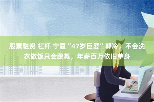 股票融资 杠杆 宁夏“47岁巨婴”郭冷，不会洗衣做饭只会跳舞，年薪百万依旧单身