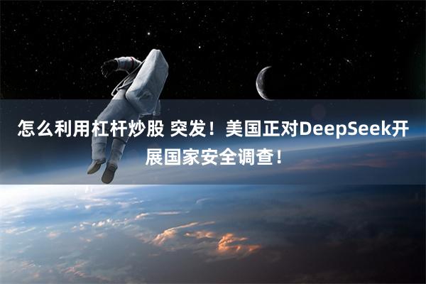 怎么利用杠杆炒股 突发！美国正对DeepSeek开展国家安全调查！