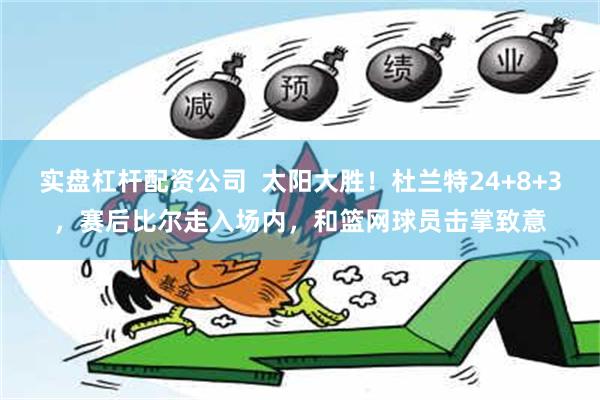 实盘杠杆配资公司  太阳大胜！杜兰特24+8+3，赛后比尔走入场内，和篮网球员击掌致意