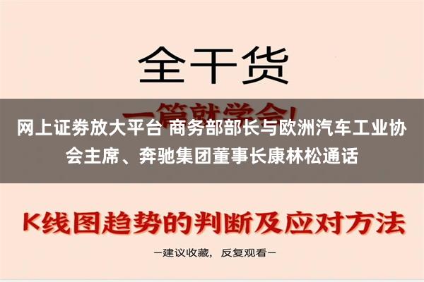 网上证劵放大平台 商务部部长与欧洲汽车工业协会主席、奔驰集团董事长康林松通话