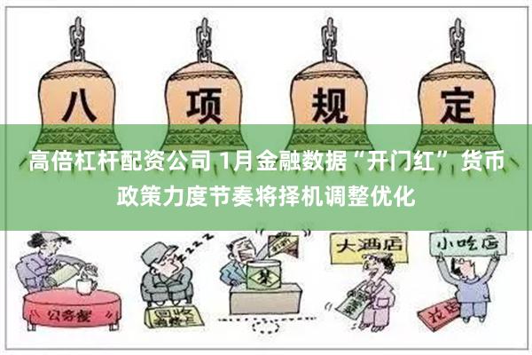 高倍杠杆配资公司 1月金融数据“开门红” 货币政策力度节奏将择机调整优化