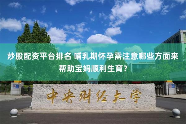 炒股配资平台排名 哺乳期怀孕需注意哪些方面来帮助宝妈顺利生育？