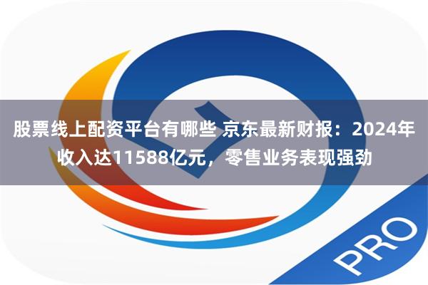 股票线上配资平台有哪些 京东最新财报：2024年收入达11588亿元，零售业务表现强劲